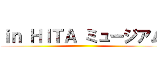 ｉｎ ＨＩＴＡ ミュージアム ()