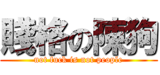 賤格の陳狗 (not fuck is not people)