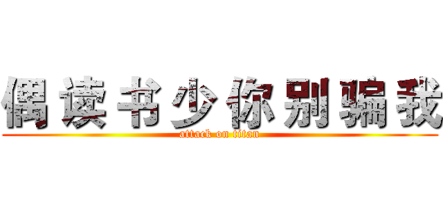 偶 读 书 少 你 别 骗 我 (attack on titan)