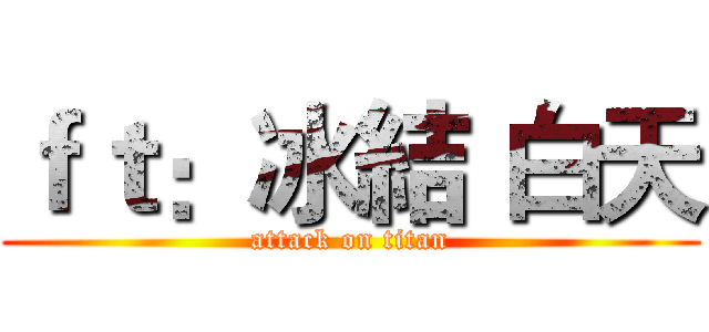 ｆｔ：冰結 白天 (attack on titan)