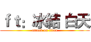 ｆｔ：冰結 白天 (attack on titan)