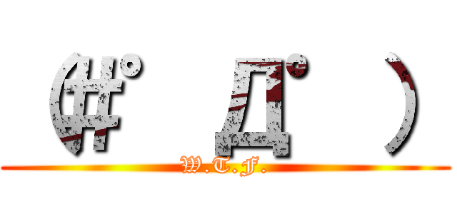 （＃゜Д゜） (W.T.F.)