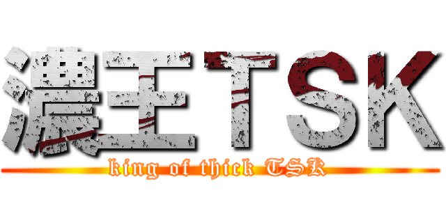 濃王ＴＳＫ (king of thick TSK)