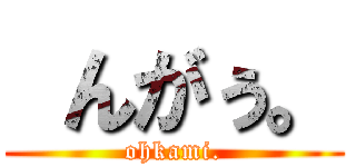  んがぅ。 (ohkami.)