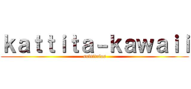 ｋａｔｔｉｔａ－ｋａｗａｉｉ (subtitulos)