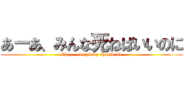 あーあ、みんな死ねばいいのに (Oh, ... everybody should die)