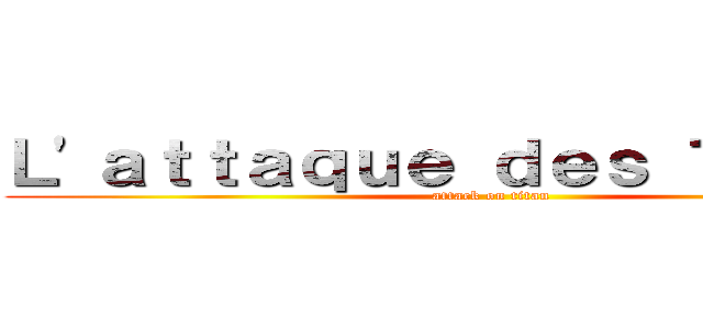 Ｌ\'ａｔｔａｑｕｅ ｄｅｓ Ｔｉｔａｎｓ (attack on titan)