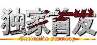 独家首发 (Exclusive starting)