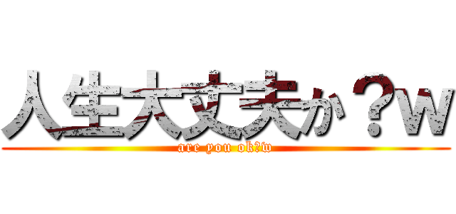 人生大丈夫か？ｗ (are you ok?w)