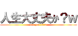 人生大丈夫か？ｗ (are you ok?w)