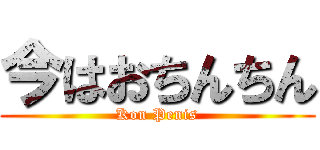 今はおちんちん (Kon Penis)