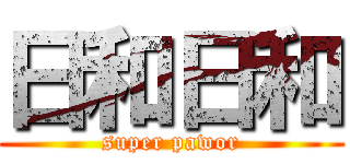 日和日和 (super pawor)