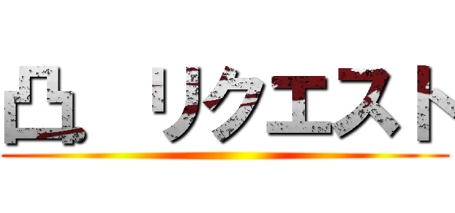 凸．リクエスト ()