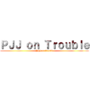 ＰＪＪ ｏｎ Ｔｒｏｕｂｌｅ (PJJ on Trouble)