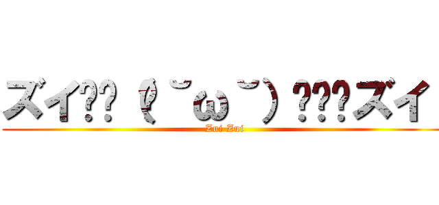ズイ₍₍（ง˘ω˘）ว⁾⁾ズイ  (Zui Zui)