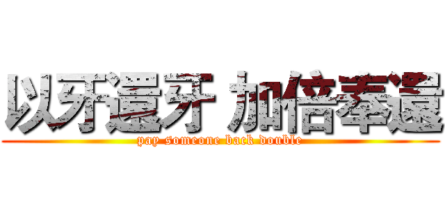 以牙還牙 加倍奉還 (pay someone back double)