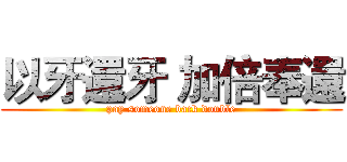 以牙還牙 加倍奉還 (pay someone back double)