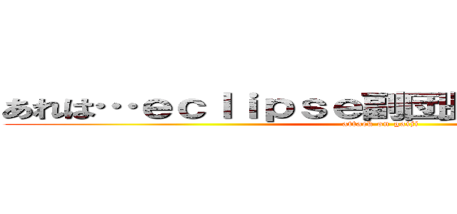 あれは…ｅｃｌｉｐｓｅ副団長のハモンさん！？ (attack on gaiji)