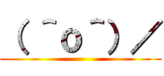 （ ＾ｏ＾）／ ()