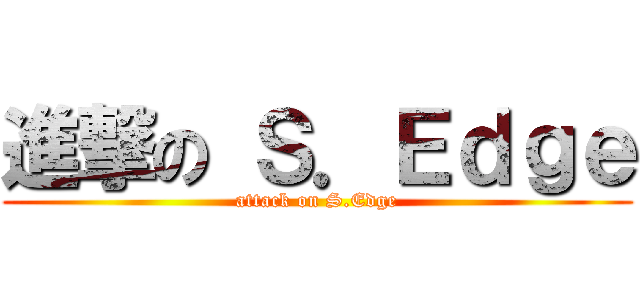 進撃の Ｓ．Ｅｄｇｅ (attack on S.Edge)