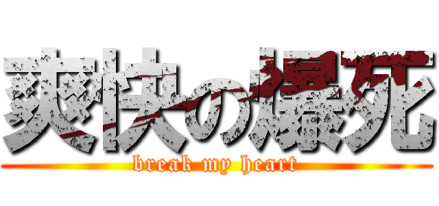 爽快の爆死 (break my heart)