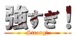 強すぎ！ (Strong！)