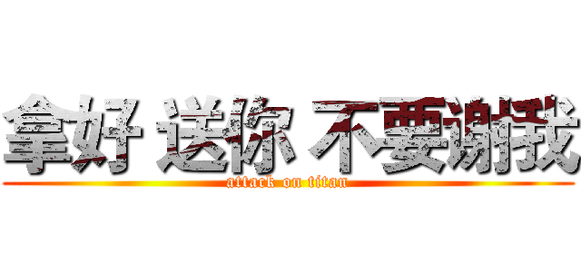 拿好 送你 不要谢我 (attack on titan)