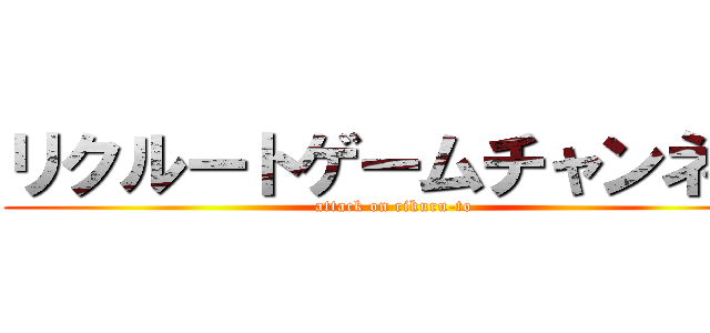 リクルートゲームチャンネル (attack on rikuru-to)