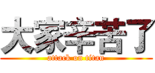 大家辛苦了 (attack on titan)