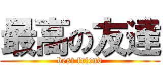 最高の友達 (best friend)