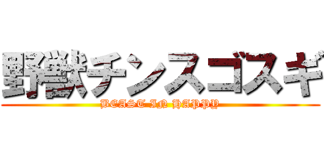 野獣チンスゴスギ (BEAST IN HAPPY)