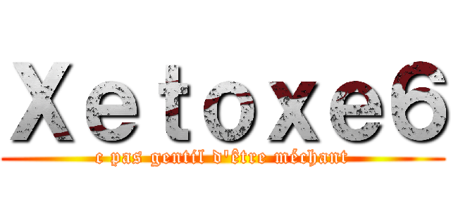 Ｘｅｔｏｘｅ６ (c pas gentil d'être méchant)