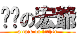 爸爸の宏爺 (attack on father)