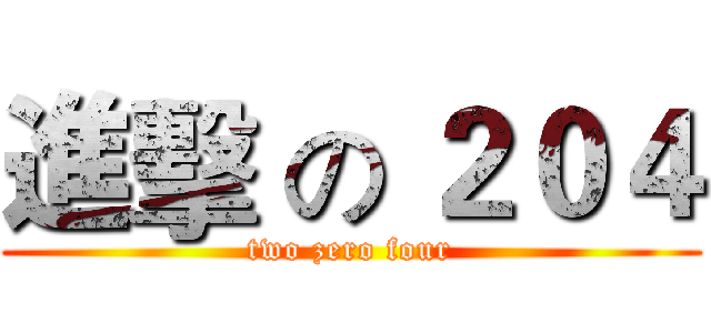 進擊 の ２０４ (two zero four)