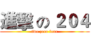 進擊 の ２０４ (two zero four)