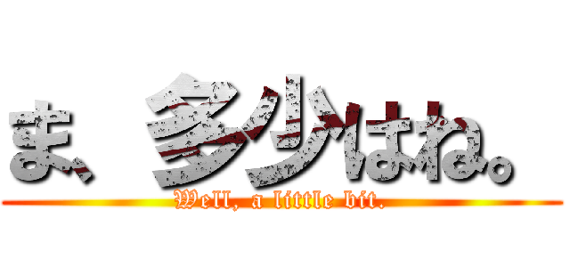 ま、多少はね。 (Well, a little bit.)