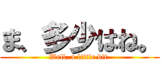 ま、多少はね。 (Well, a little bit.)