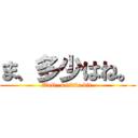 ま、多少はね。 (Well, a little bit.)