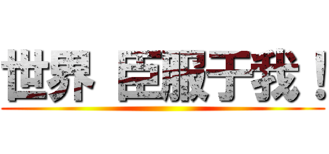 世界 臣服于我！ ()