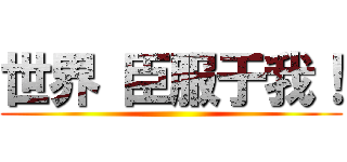 世界 臣服于我！ ()