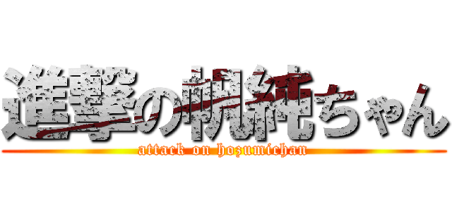 進撃の帆純ちゃん (attack on hozumichan)