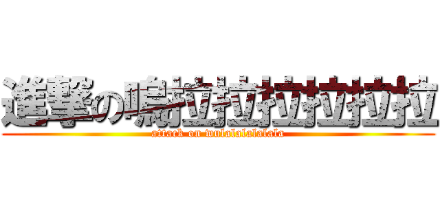 進撃の嗚拉拉拉拉拉拉 (attack on wulalalalalala)