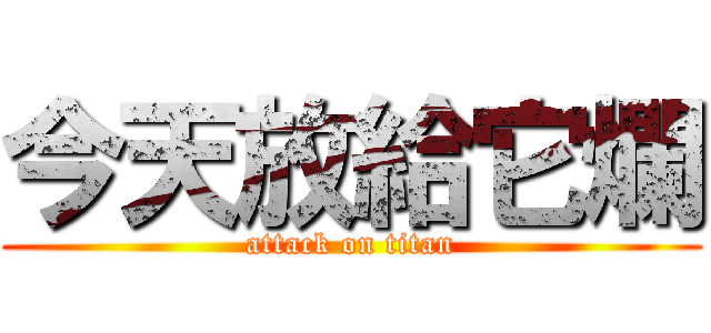 今天放給它爛 (attack on titan)