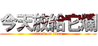今天放給它爛 (attack on titan)