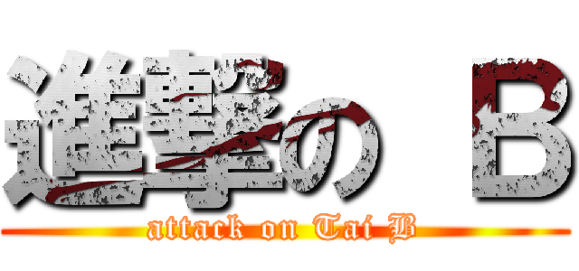 進撃の Ｂ (attack on Tai B)