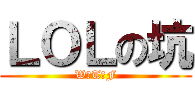 ＬＯＬの坑 (W☆T☆F)