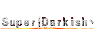Ｓｕｐｅｒ丨Ｄａｒｋｉｓｈ丶 (Super丨Darkish丶)