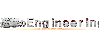 進撃のＥｎｇｉｎｅｅｒｉｎｇ (attack on engineering)