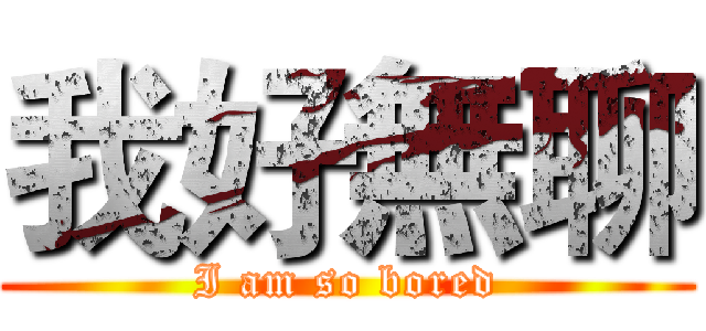 我好無聊 (I am so bored)