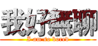 我好無聊 (I am so bored)